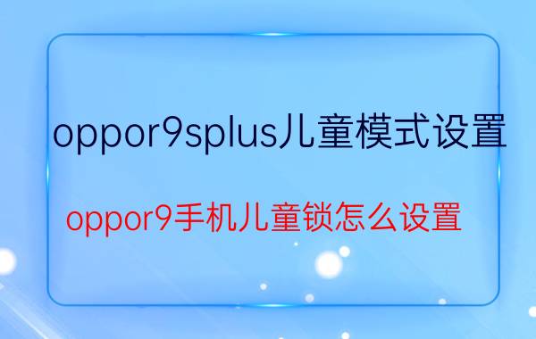 oppor9splus儿童模式设置 oppor9手机儿童锁怎么设置？